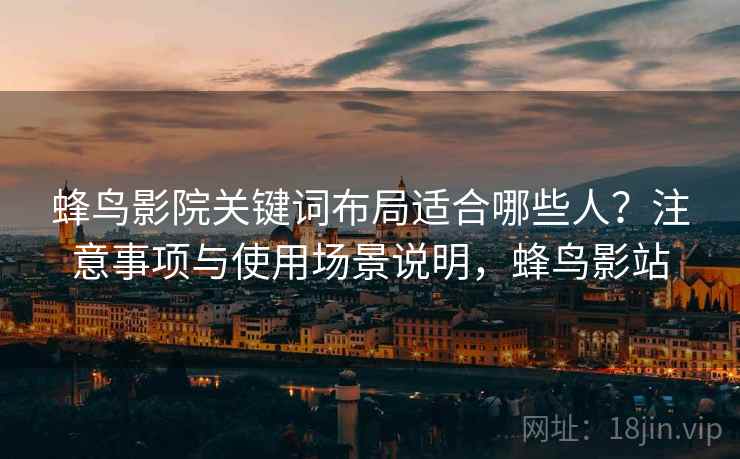 蜂鸟影院关键词布局适合哪些人？注意事项与使用场景说明，蜂鸟影站  第2张