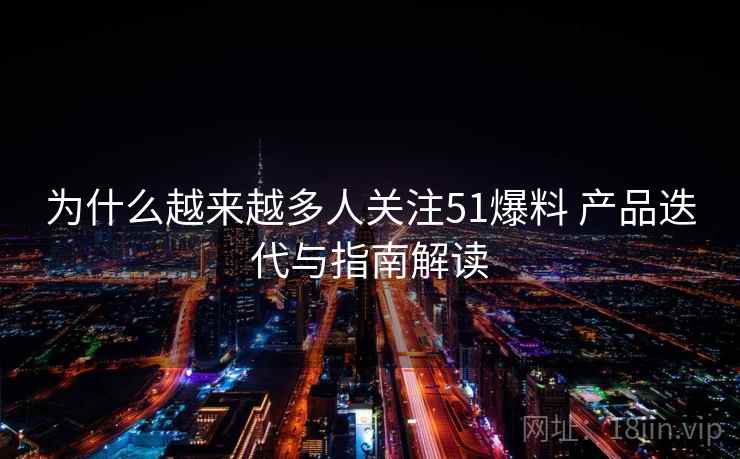 为什么越来越多人关注51爆料 产品迭代与指南解读  第1张