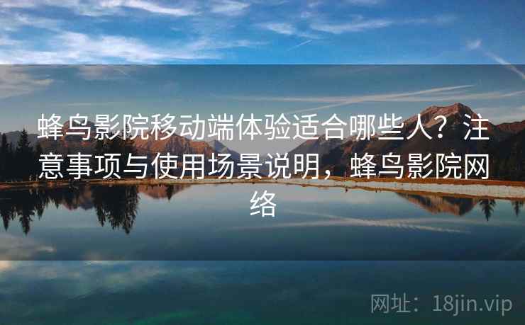 蜂鸟影院移动端体验适合哪些人？注意事项与使用场景说明，蜂鸟影院网络  第1张