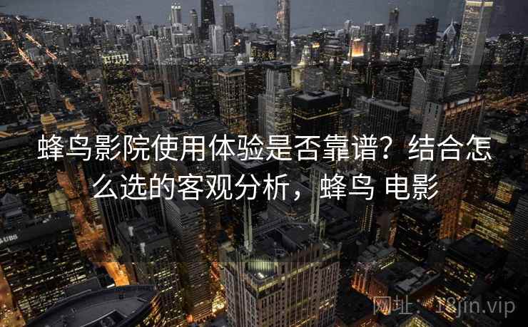蜂鸟影院使用体验是否靠谱?结合怎么选的客观分析,蜂鸟 电影 第2张 蜂鸟影院使用体验是否靠谱?结合怎么选的客观分析,蜂鸟 电影 第2张