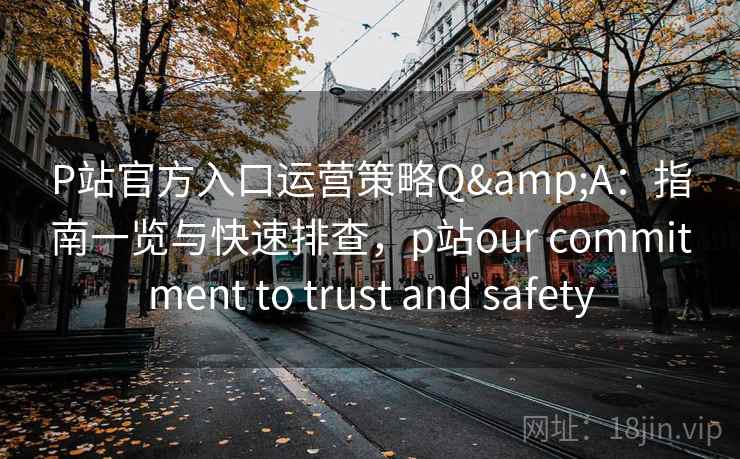 P站官方入口运营策略Q&A:指南一览与快速排查,p站our commitment to trust and safety 第2张 P站官方入口运营策略Q&A:指南一览与快速排查,p站our commitment to trust and safety 第2张