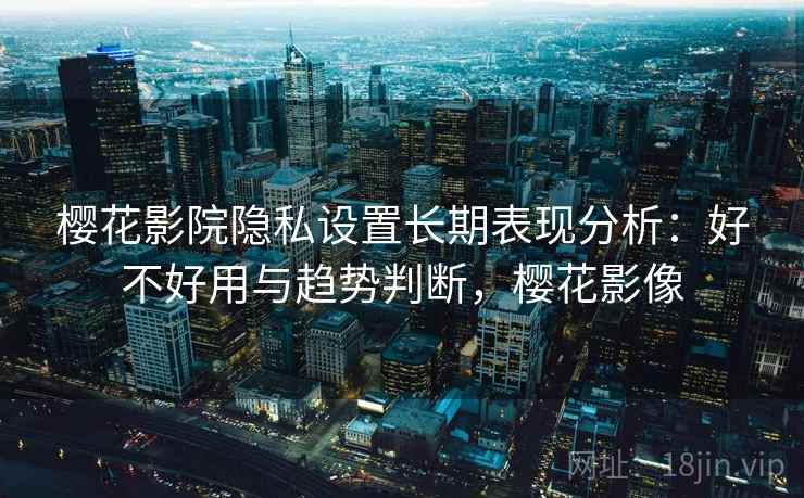 樱花影院隐私设置长期表现分析：好不好用与趋势判断，樱花影像  第1张