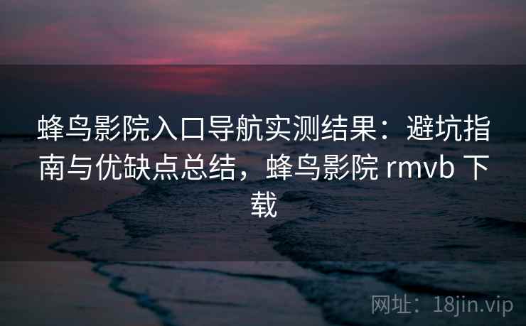 蜂鸟影院入口导航实测结果:避坑指南与优缺点总结,蜂鸟影院 rmvb 下载 第1张 蜂鸟影院入口导航实测结果:避坑指南与优缺点总结,蜂鸟影院 rmvb 下载 第1张