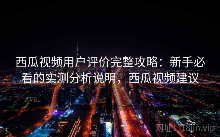 西瓜视频用户评价完整攻略:新手必看的实测分析说明,西瓜视频建议 第2张 西瓜视频用户评价完整攻略:新手必看的实测分析说明,西瓜视频建议 第2张