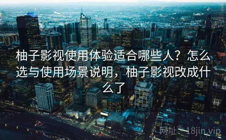 柚子影视使用体验适合哪些人？怎么选与使用场景说明，柚子影视改成什么了  第2张