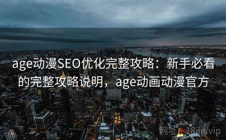 age动漫SEO优化完整攻略：新手必看的完整攻略说明，age动画动漫官方  第2张