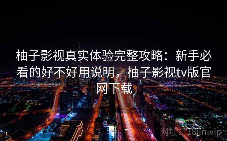 柚子影视真实体验完整攻略：新手必看的好不好用说明，柚子影视tv版官网下载  第2张