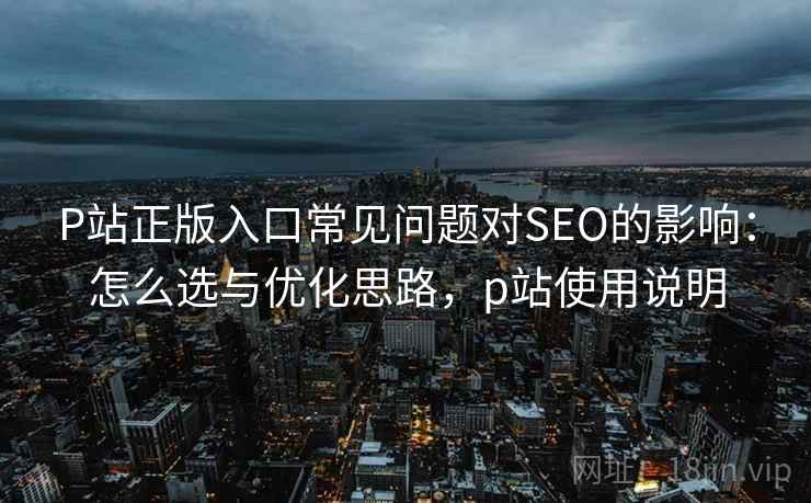 P站正版入口常见问题对SEO的影响：怎么选与优化思路，p站使用说明  第2张