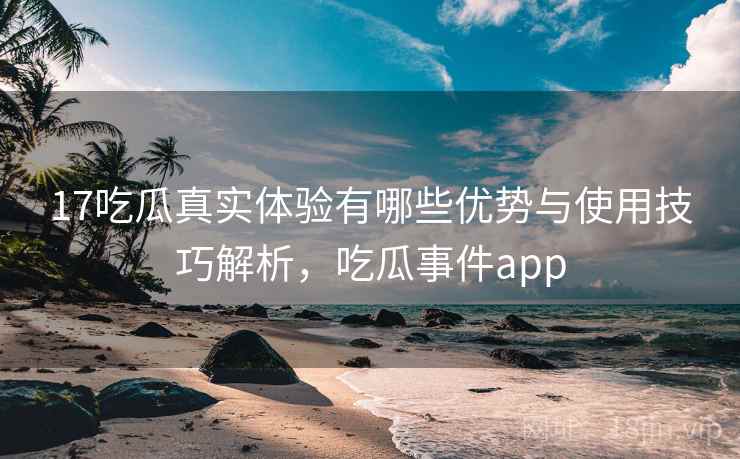 17吃瓜真实体验有哪些优势与使用技巧解析，吃瓜事件app  第2张