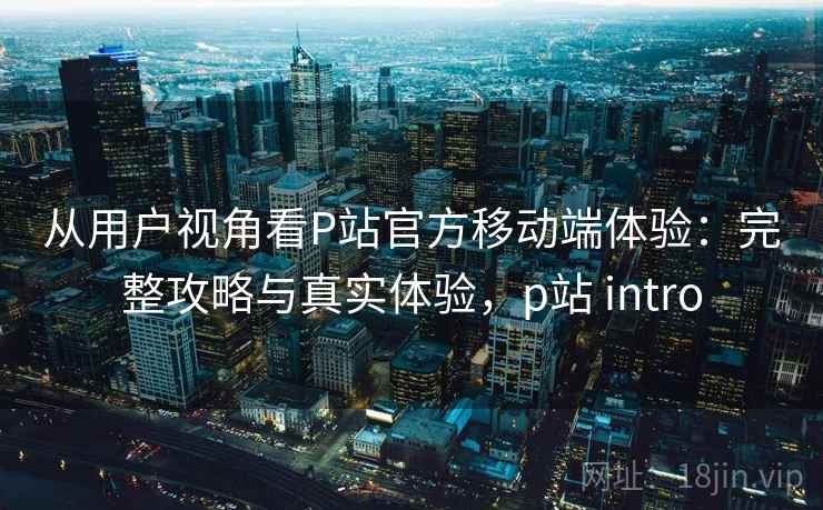 从用户视角看P站官方移动端体验：完整攻略与真实体验，p站 intro  第1张