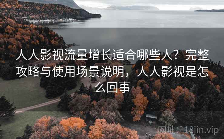 人人影视流量增长适合哪些人？完整攻略与使用场景说明，人人影视是怎么回事  第1张