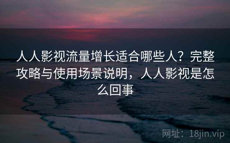 人人影视流量增长适合哪些人？完整攻略与使用场景说明，人人影视是怎么回事  第2张