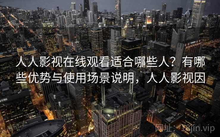人人影视在线观看适合哪些人?有哪些优势与使用场景说明,人人影视因 第1张 人人影视在线观看适合哪些人?有哪些优势与使用场景说明,人人影视因 第1张