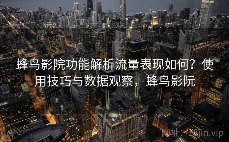 蜂鸟影院功能解析流量表现如何？使用技巧与数据观察，蜂鸟影阮  第1张