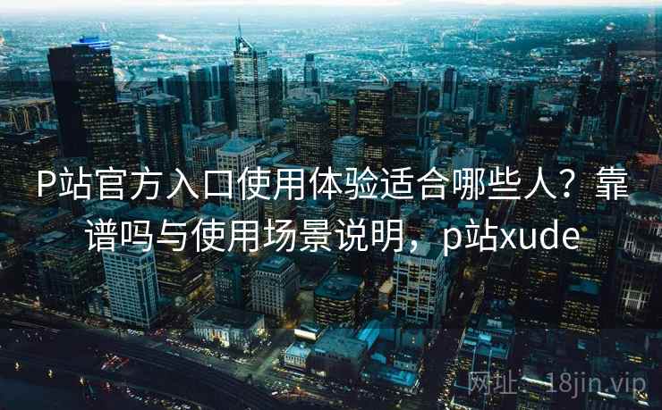 P站官方入口使用体验适合哪些人?靠谱吗与使用场景说明,p站xude 第1张 P站官方入口使用体验适合哪些人?靠谱吗与使用场景说明,p站xude 第1张