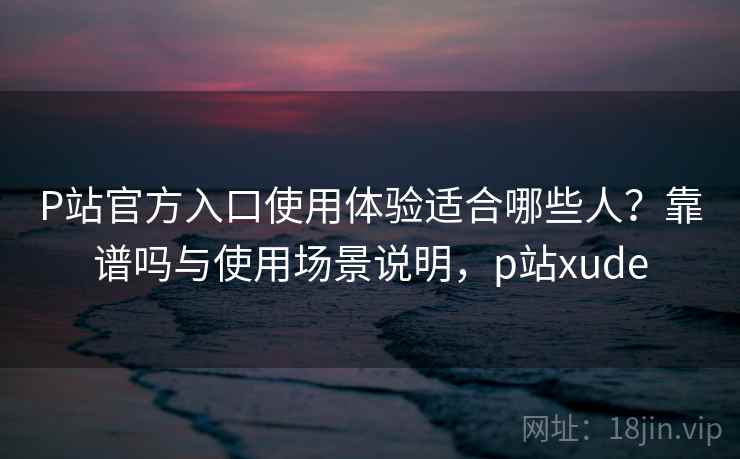 P站官方入口使用体验适合哪些人?靠谱吗与使用场景说明,p站xude 第2张 P站官方入口使用体验适合哪些人?靠谱吗与使用场景说明,p站xude 第2张