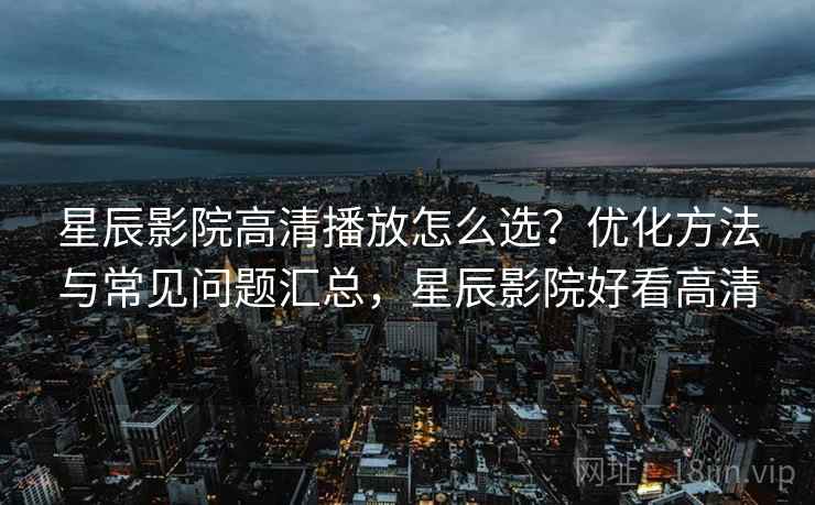 星辰影院高清播放怎么选？优化方法与常见问题汇总，星辰影院好看高清  第2张