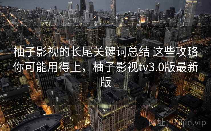 柚子影视的长尾关键词总结 这些攻略你可能用得上，柚子影视tv3.0版最新版  第2张