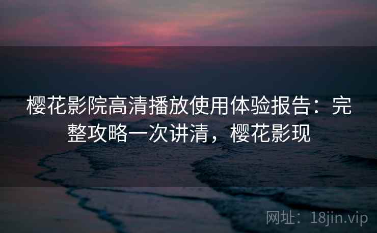 樱花影院高清播放使用体验报告：完整攻略一次讲清，樱花影现  第2张