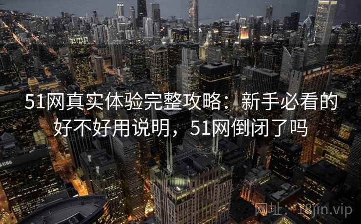 51网真实体验完整攻略：新手必看的好不好用说明，51网倒闭了吗  第2张