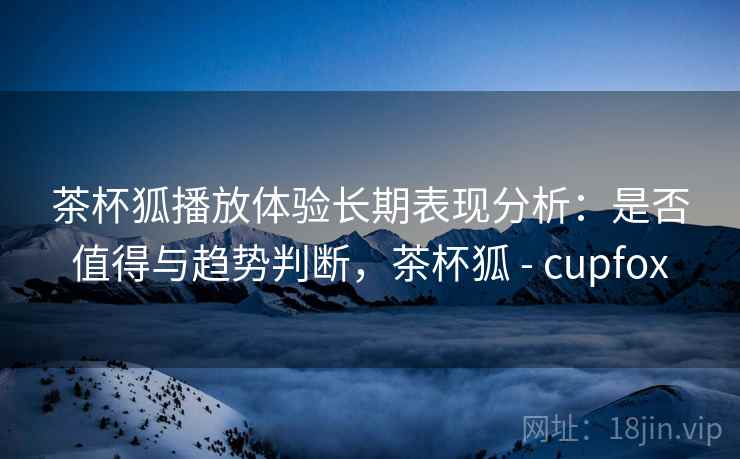 茶杯狐播放体验长期表现分析：是否值得与趋势判断，茶杯狐 - cupfox  第2张