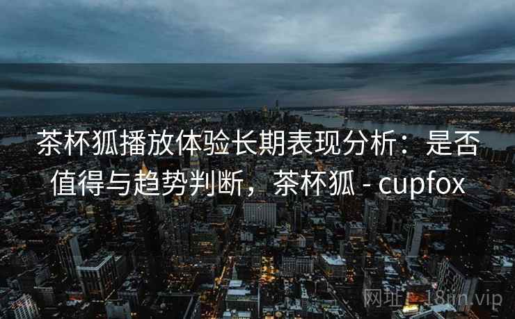 茶杯狐播放体验长期表现分析：是否值得与趋势判断，茶杯狐 - cupfox  第1张
