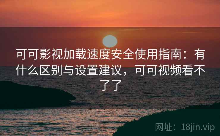 可可影视加载速度安全使用指南：有什么区别与设置建议，可可视频看不了了  第1张