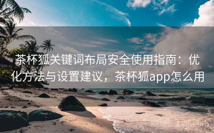 茶杯狐关键词布局安全使用指南：优化方法与设置建议，茶杯狐app怎么用  第2张