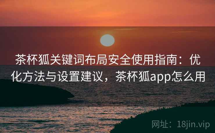 茶杯狐关键词布局安全使用指南：优化方法与设置建议，茶杯狐app怎么用  第1张