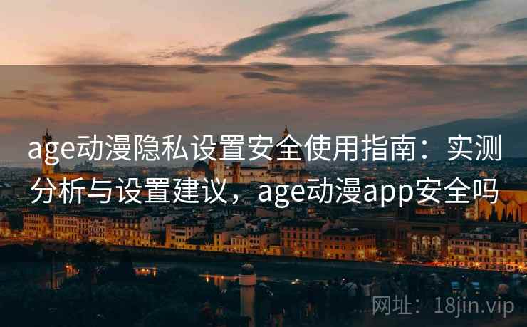 age动漫隐私设置安全使用指南：实测分析与设置建议，age动漫app安全吗  第1张