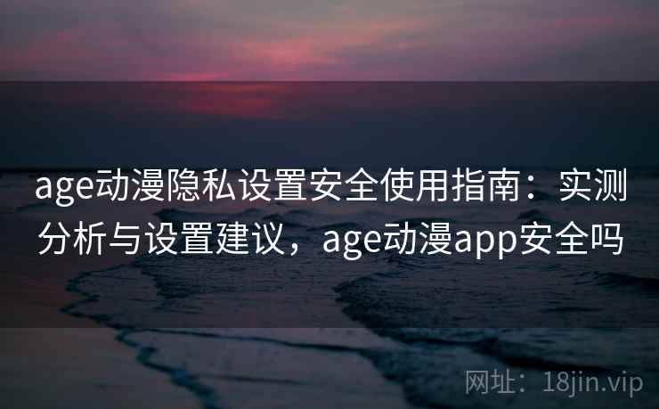 age动漫隐私设置安全使用指南：实测分析与设置建议，age动漫app安全吗  第2张