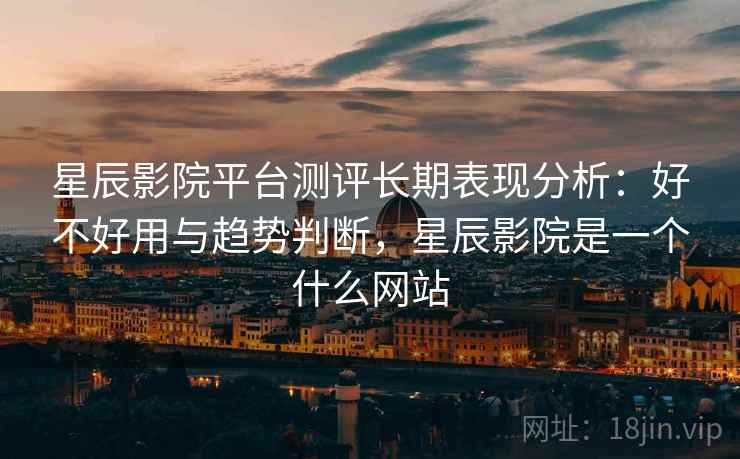 星辰影院平台测评长期表现分析：好不好用与趋势判断，星辰影院是一个什么网站  第1张