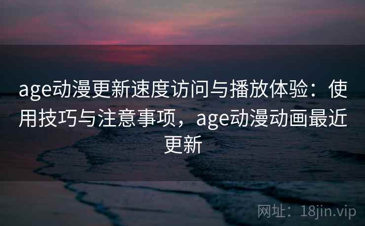 age动漫更新速度访问与播放体验:使用技巧与注意事项,age动漫动画最近更新 第2张 age动漫更新速度访问与播放体验:使用技巧与注意事项,age动漫动画最近更新 第2张