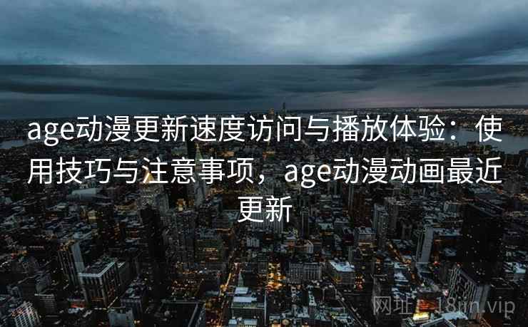 age动漫更新速度访问与播放体验:使用技巧与注意事项,age动漫动画最近更新 第1张 age动漫更新速度访问与播放体验:使用技巧与注意事项,age动漫动画最近更新 第1张