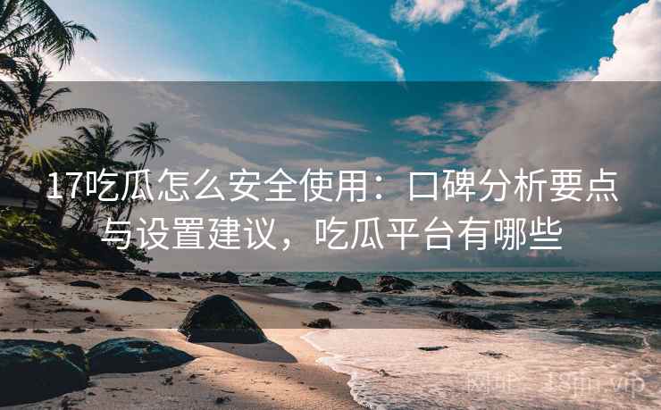 17吃瓜怎么安全使用：口碑分析要点与设置建议，吃瓜平台有哪些  第1张