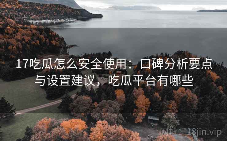 17吃瓜怎么安全使用：口碑分析要点与设置建议，吃瓜平台有哪些  第2张