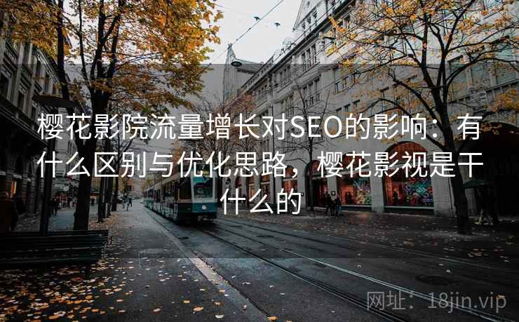 樱花影院流量增长对SEO的影响:有什么区别与优化思路,樱花影视是干什么的 第1张 樱花影院流量增长对SEO的影响:有什么区别与优化思路,樱花影视是干什么的 第1张