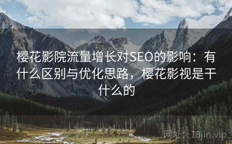樱花影院流量增长对SEO的影响:有什么区别与优化思路,樱花影视是干什么的 第2张 樱花影院流量增长对SEO的影响:有什么区别与优化思路,樱花影视是干什么的 第2张