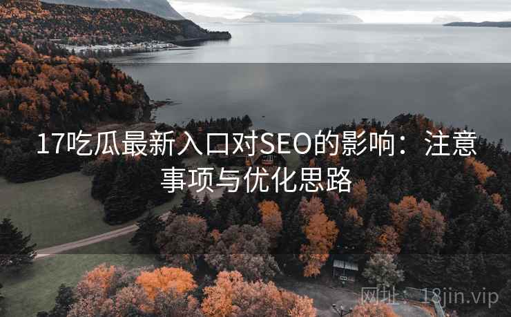 17吃瓜最新入口对SEO的影响:注意事项与优化思路 第2张 17吃瓜最新入口对SEO的影响:注意事项与优化思路 第2张