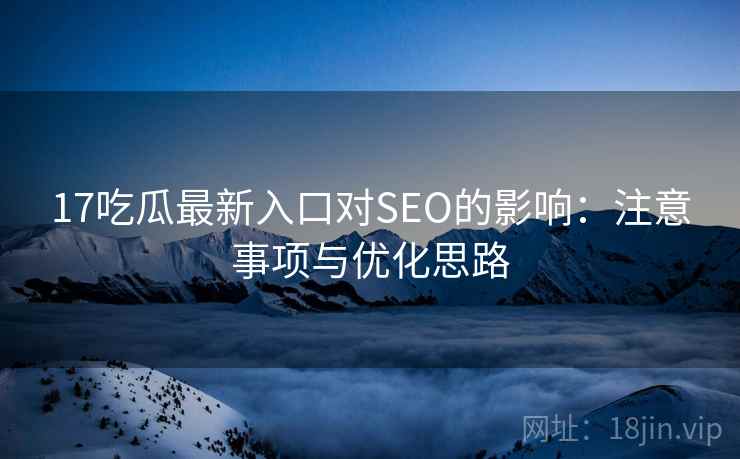 17吃瓜最新入口对SEO的影响:注意事项与优化思路 第1张 17吃瓜最新入口对SEO的影响:注意事项与优化思路 第1张
