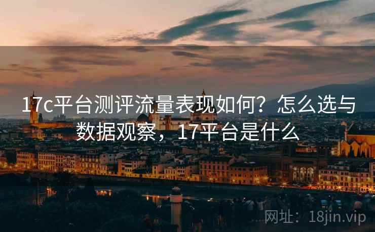 17c平台测评流量表现如何？怎么选与数据观察，17平台是什么  第2张