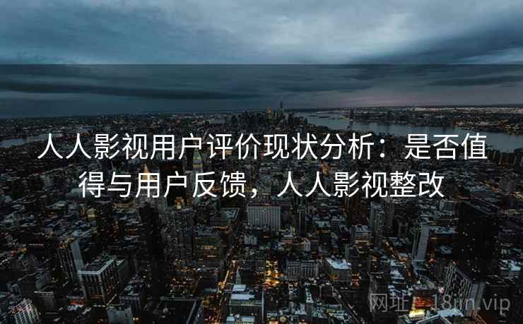 人人影视用户评价现状分析:是否值得与用户反馈,人人影视整改 第2张 人人影视用户评价现状分析:是否值得与用户反馈,人人影视整改 第2张