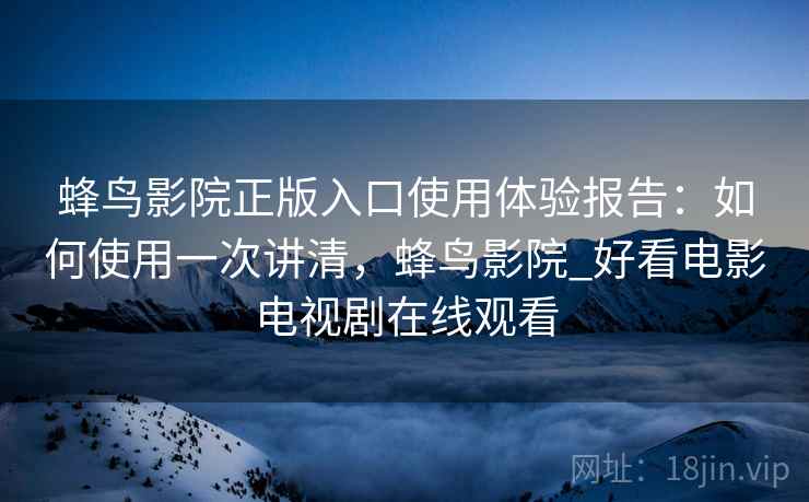 蜂鸟影院正版入口使用体验报告:如何使用一次讲清,蜂鸟影院_好看电影电视剧在线观看 第2张 蜂鸟影院正版入口使用体验报告:如何使用一次讲清,蜂鸟影院_好看电影电视剧在线观看 第2张