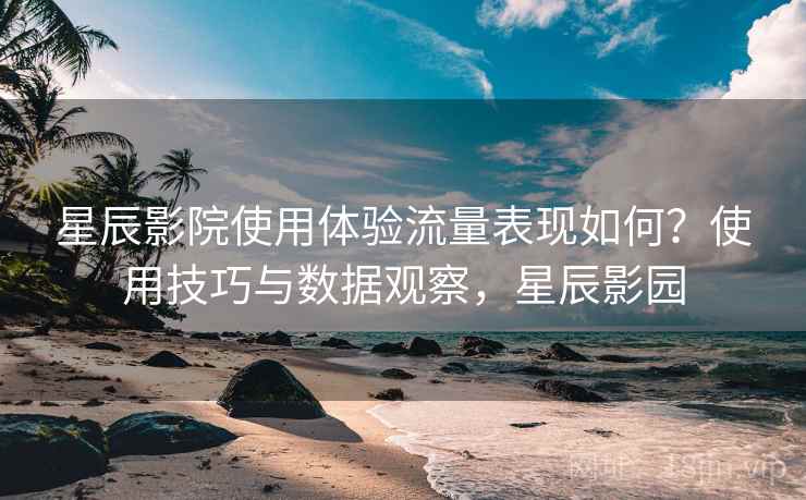 星辰影院使用体验流量表现如何?使用技巧与数据观察,星辰影园 第1张 星辰影院使用体验流量表现如何?使用技巧与数据观察,星辰影园 第1张