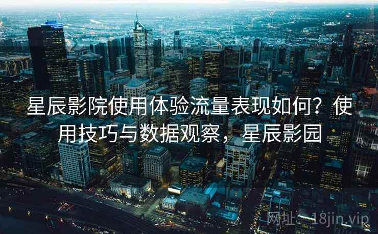 星辰影院使用体验流量表现如何?使用技巧与数据观察,星辰影园 第2张 星辰影院使用体验流量表现如何?使用技巧与数据观察,星辰影园 第2张