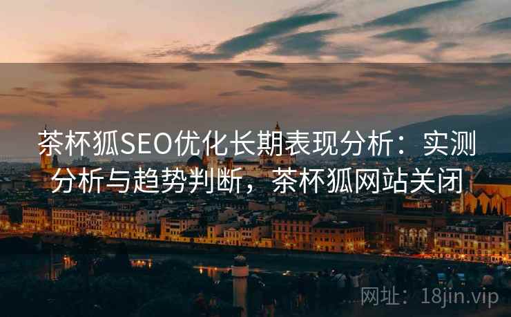 茶杯狐SEO优化长期表现分析:实测分析与趋势判断,茶杯狐网站关闭 第1张 茶杯狐SEO优化长期表现分析:实测分析与趋势判断,茶杯狐网站关闭 第1张