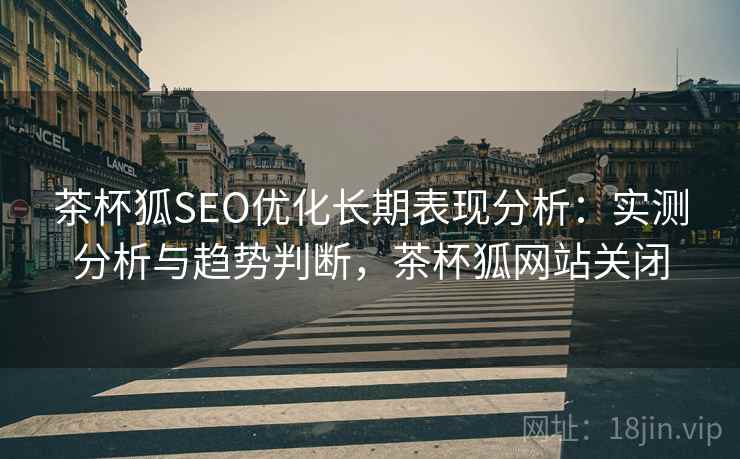 茶杯狐SEO优化长期表现分析:实测分析与趋势判断,茶杯狐网站关闭 第2张 茶杯狐SEO优化长期表现分析:实测分析与趋势判断,茶杯狐网站关闭 第2张