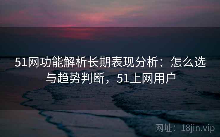 51网功能解析长期表现分析:怎么选与趋势判断,51上网用户 第2张 51网功能解析长期表现分析:怎么选与趋势判断,51上网用户 第2张