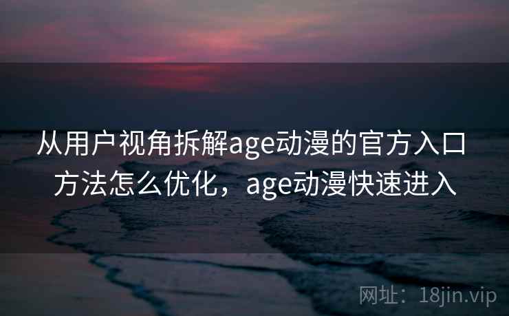 从用户视角拆解age动漫的官方入口 方法怎么优化,age动漫快速进入 第1张 从用户视角拆解age动漫的官方入口 方法怎么优化,age动漫快速进入 第1张