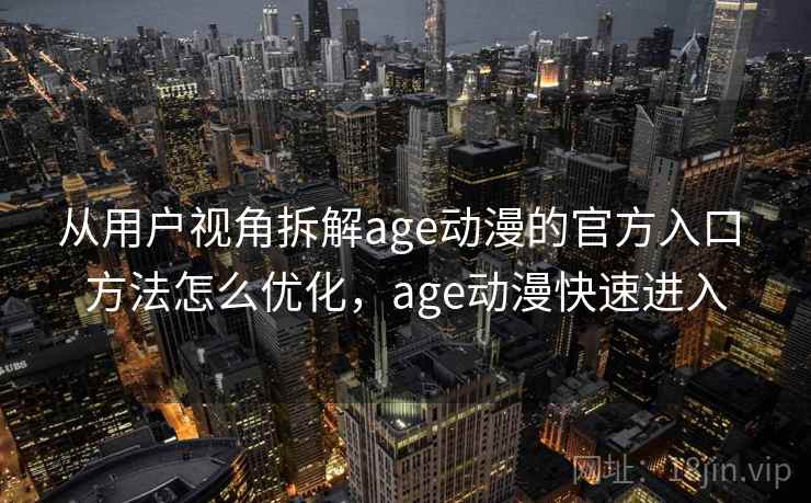 从用户视角拆解age动漫的官方入口 方法怎么优化,age动漫快速进入 第2张 从用户视角拆解age动漫的官方入口 方法怎么优化,age动漫快速进入 第2张
